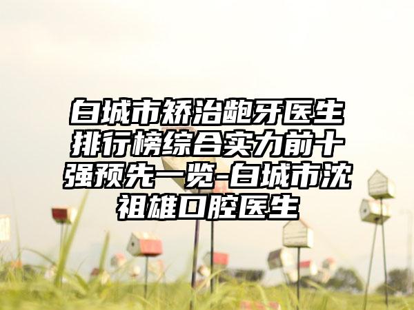 白城市矫治龅牙医生排行榜综合实力前十强预先一览-白城市沈祖雄口腔医生