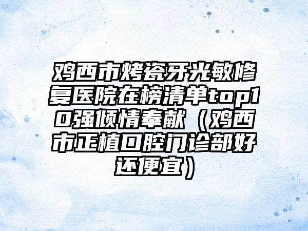 鸡西市烤瓷牙光敏修复医院在榜清单top10强倾情奉献（鸡西市正植口腔门诊部好还便宜）