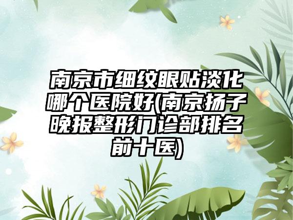 南京市细纹眼贴淡化哪个医院好(南京扬子晚报整形门诊部排名前十医)