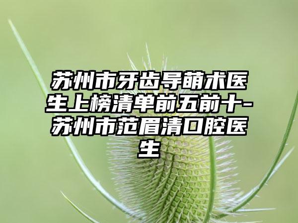 苏州市牙齿导萌术医生上榜清单前五前十-苏州市范眉清口腔医生