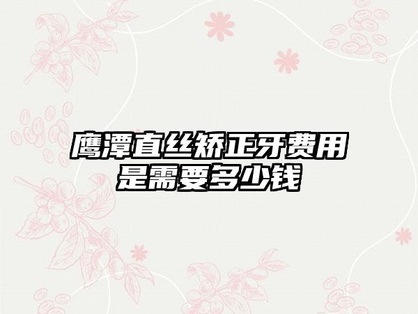 鹰潭直丝矫正牙费用是需要多少钱