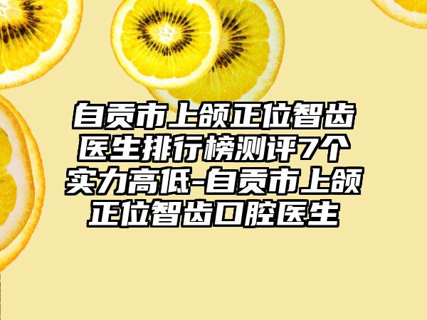 自贡市上颌正位智齿医生排行榜测评7个实力高低-自贡市上颌正位智齿口腔医生