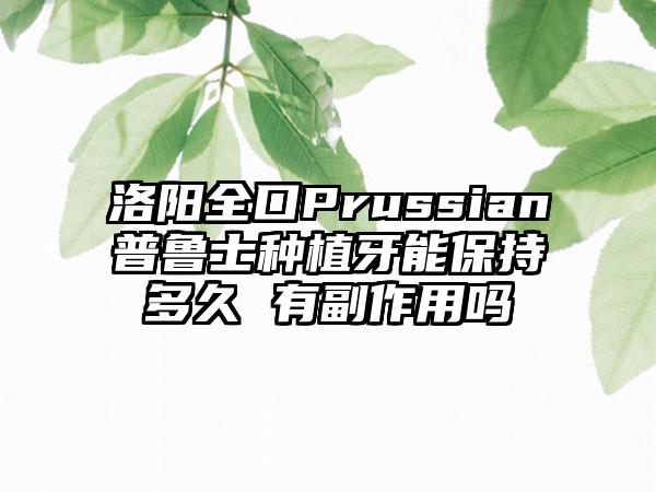 洛阳全口Prussian普鲁士种植牙能保持多久 有副作用吗