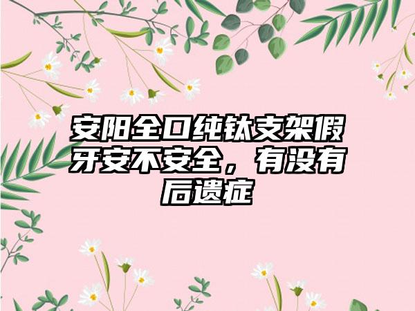 安阳全口纯钛支架假牙安不安全，有没有后遗症