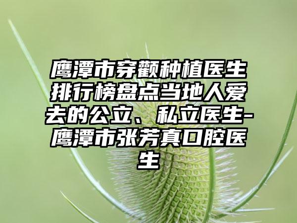 鹰潭市穿颧种植医生排行榜盘点当地人爱去的公立、私立医生-鹰潭市张芳真口腔医生