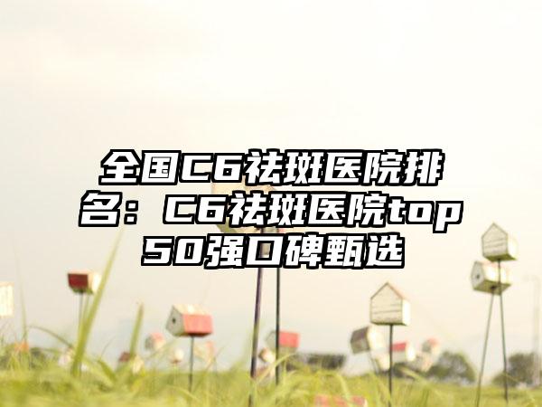 全国C6祛斑医院排名：C6祛斑医院top50强口碑甄选