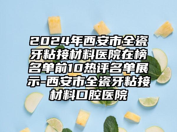 2024年西安市全瓷牙粘接材料医院在榜名单前10热评名单展示-西安市全瓷牙粘接材料口腔医院