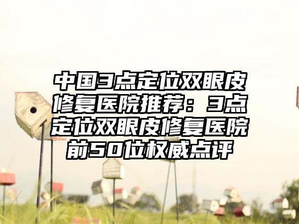 中国3点定位双眼皮修复医院推荐：3点定位双眼皮修复医院前50位权威点评