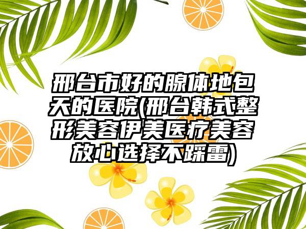 邢台市好的腺体地包天的医院(邢台韩式整形美容伊美医疗美容放心选择不踩雷)