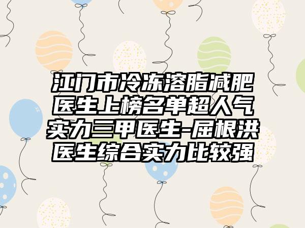 江门市冷冻溶脂减肥医生上榜名单超人气实力三甲医生-屈根洪医生综合实力比较强