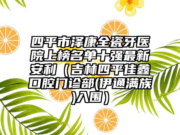 四平市泽康全瓷牙医院上榜名单十强最新安利（吉林四平佳鑫口腔门诊部(伊通满族)入围）