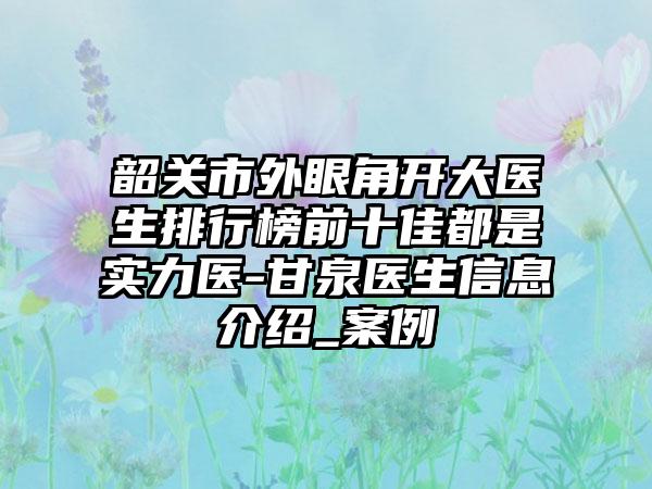 韶关市外眼角开大医生排行榜前十佳都是实力医-甘泉医生信息介绍_案例