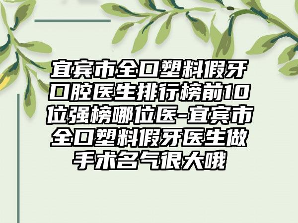 宜宾市全口塑料假牙口腔医生排行榜前10位强榜哪位医-宜宾市全口塑料假牙医生做手术名气很大哦