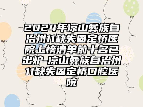 2024年凉山彝族自治州11缺失固定桥医院上榜清单前十名已出炉-凉山彝族自治州11缺失固定桥口腔医院