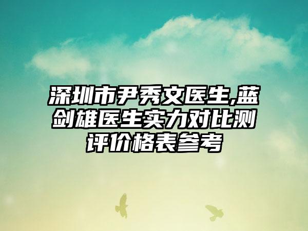 深圳市尹秀文医生,蓝剑雄医生实力对比测评价格表参考