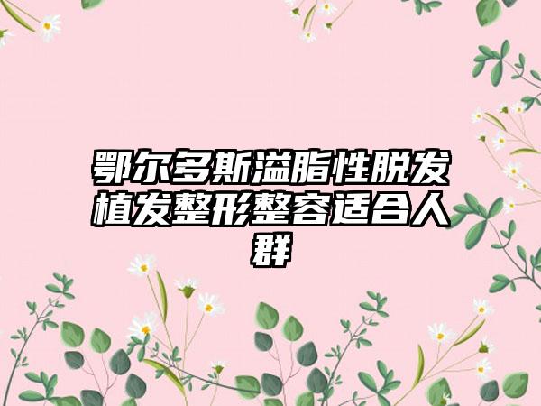 鄂尔多斯溢脂性脱发植发整形整容适合人群