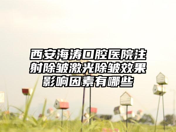 西安海涛口腔医院注射除皱激光除皱效果影响因素有哪些