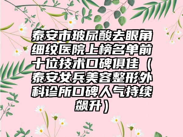 泰安市玻尿酸去眼角细纹医院上榜名单前十位技术口碑俱佳（泰安女兵美容整形外科诊所口碑人气持续飙升）