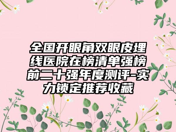 全国开眼角双眼皮埋线医院在榜清单强榜前二十强年度测评-实力锁定推荐收藏