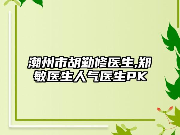 潮州市胡勤修医生,郑敏医生人气医生PK