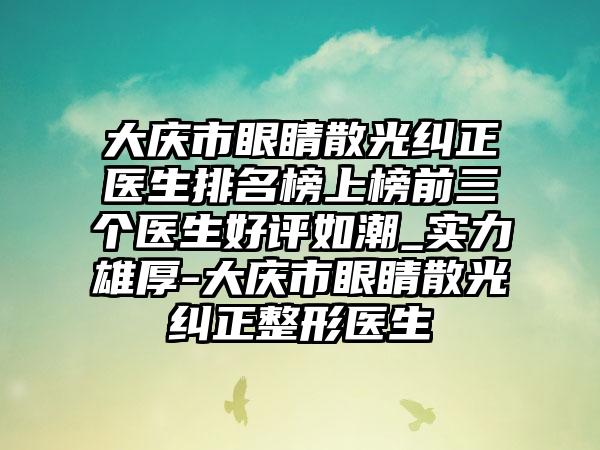 大庆市眼睛散光纠正医生排名榜上榜前三个医生好评如潮_实力雄厚-大庆市眼睛散光纠正整形医生