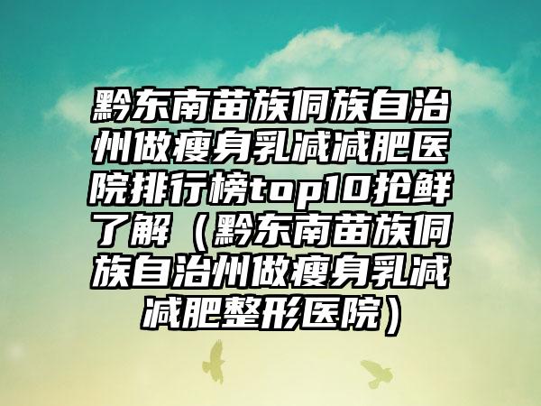 黔东南苗族侗族自治州做瘦身乳减减肥医院排行榜top10抢鲜了解（黔东南苗族侗族自治州做瘦身乳减减肥整形医院）