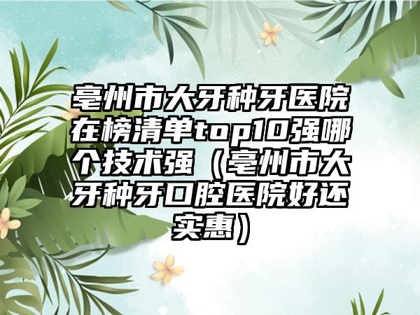 亳州市大牙种牙医院在榜清单top10强哪个技术强（亳州市大牙种牙口腔医院好还实惠）