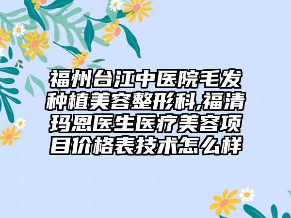 福州台江中医院毛发种植美容整形科,福清玛恩医生医疗美容项目价格表技术怎么样