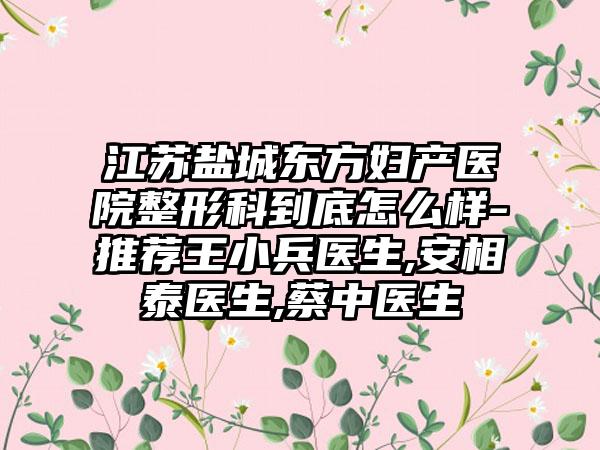 江苏盐城东方妇产医院整形科到底怎么样-推荐王小兵医生,安相泰医生,蔡中医生