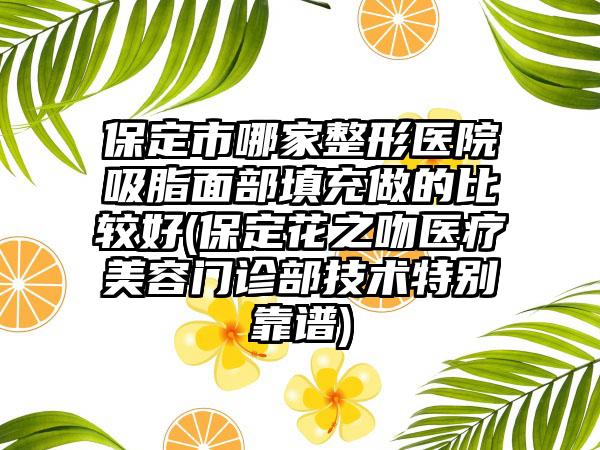 保定市哪家整形医院吸脂面部填充做的比较好(保定花之吻医疗美容门诊部技术特别靠谱)