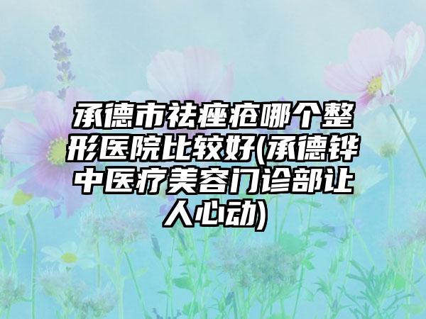 承德市祛痤疮哪个整形医院比较好(承德铧中医疗美容门诊部让人心动)