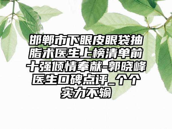 邯郸市下眼皮眼袋抽脂术医生上榜清单前十强倾情奉献-郭晓峰医生口碑点评_个个实力不输