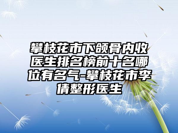 攀枝花市下颌骨内收医生排名榜前十名哪位有名气-攀枝花市李倩整形医生