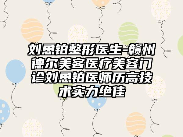 刘恿铂整形医生-赣州德尔美客医疗美容门诊刘恿铂医师历高技术实力绝佳