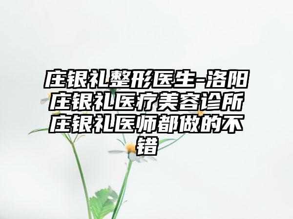 庄银礼整形医生-洛阳庄银礼医疗美容诊所庄银礼医师都做的不错