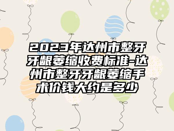 2023年达州市整牙牙龈萎缩收费标准-达州市整牙牙龈萎缩手术价钱大约是多少