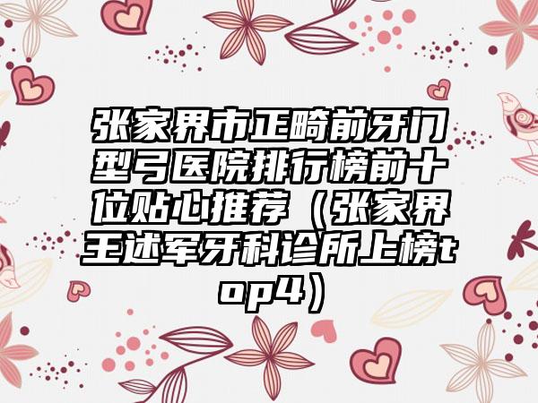 张家界市正畸前牙门型弓医院排行榜前十位贴心推荐（张家界王述军牙科诊所上榜top4）