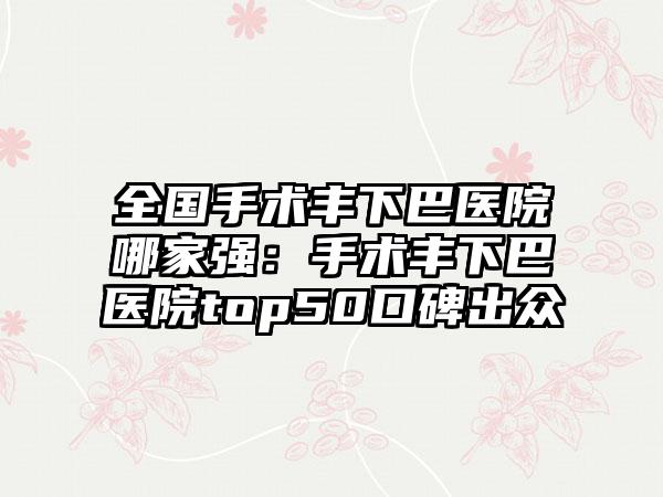 全国手术丰下巴医院哪家强：手术丰下巴医院top50口碑出众