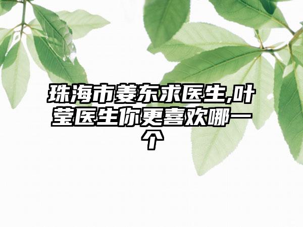 珠海市姜东求医生,叶莹医生你更喜欢哪一个