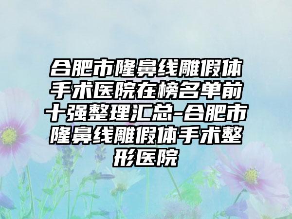 合肥市隆鼻线雕假体手术医院在榜名单前十强整理汇总-合肥市隆鼻线雕假体手术整形医院