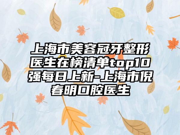 上海市美容冠牙整形医生在榜清单top10强每日上新-上海市倪春明口腔医生