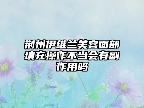 荆州伊维兰美容面部填充操作不当会有副作用吗