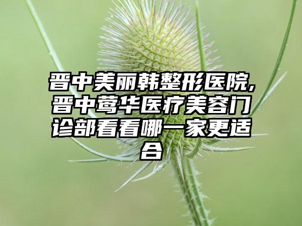 晋中美丽韩整形医院,晋中莺华医疗美容门诊部看看哪一家更适合