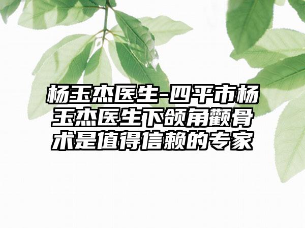 杨玉杰医生-四平市杨玉杰医生下颌角颧骨术是值得信赖的专家