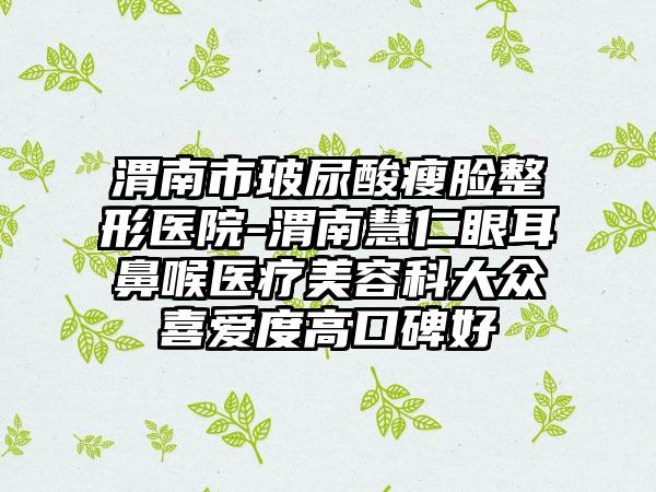 渭南市玻尿酸瘦脸整形医院-渭南慧仁眼耳鼻喉医疗美容科大众喜爱度高口碑好