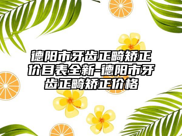 德阳市牙齿正畸矫正价目表全新-德阳市牙齿正畸矫正价格