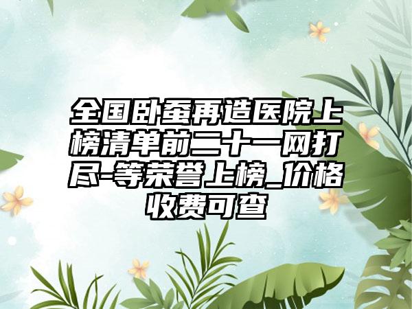 全国卧蚕再造医院上榜清单前二十一网打尽-等荣誉上榜_价格收费可查