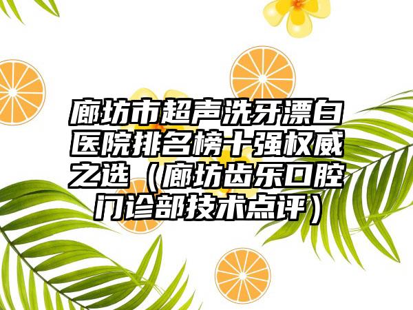 廊坊市超声洗牙漂白医院排名榜十强权威之选（廊坊齿乐口腔门诊部技术点评）