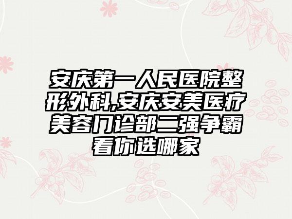 安庆第一人民医院整形外科,安庆安美医疗美容门诊部二强争霸看你选哪家