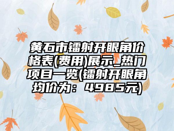 黄石市镭射开眼角价格表(费用)展示_热门项目一览(镭射开眼角均价为：4985元)